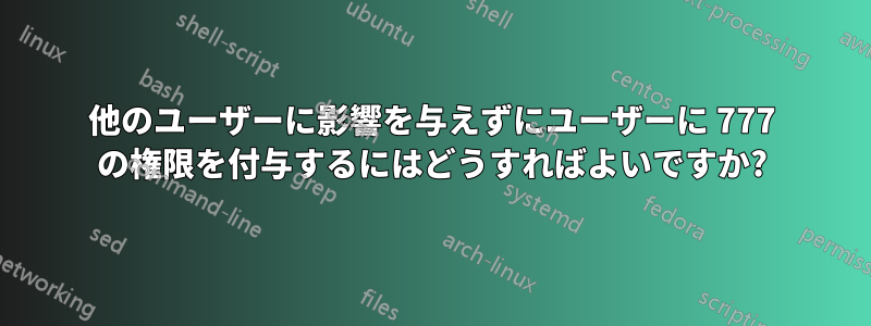 他のユーザーに影響を与えずにユーザーに 777 の権限を付与するにはどうすればよいですか?