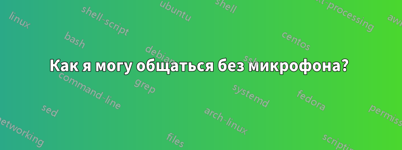 Как я могу общаться без микрофона?