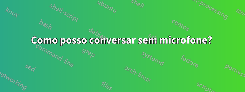 Como posso conversar sem microfone?