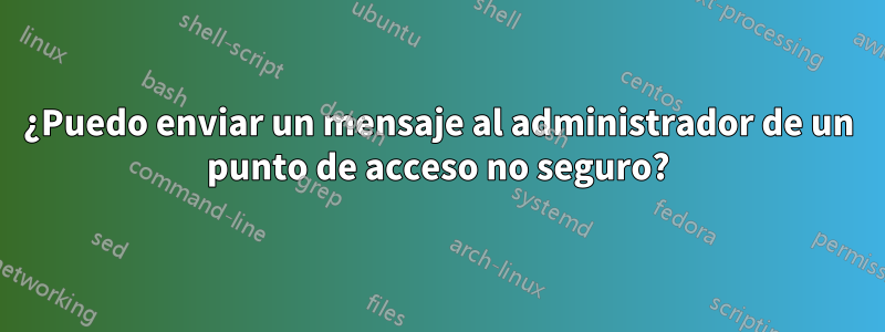 ¿Puedo enviar un mensaje al administrador de un punto de acceso no seguro?