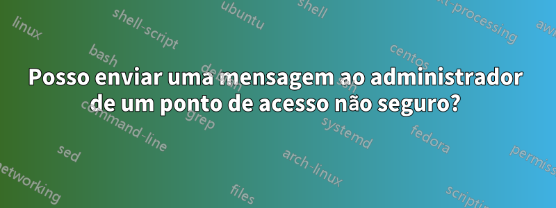 Posso enviar uma mensagem ao administrador de um ponto de acesso não seguro?