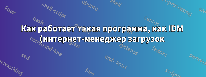 Как работает такая программа, как IDM (интернет-менеджер загрузок)?
