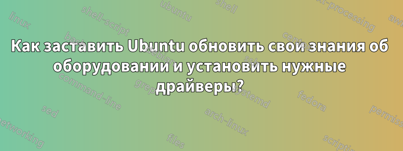 Как заставить Ubuntu обновить свои знания об оборудовании и установить нужные драйверы?