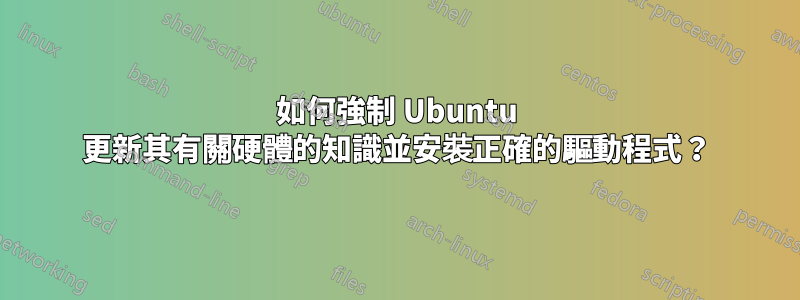 如何強制 Ubuntu 更新其有關硬體的知識並安裝正確的驅動程式？