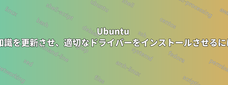 Ubuntu にハードウェアに関する知識を更新させ、適切なドライバーをインストールさせるにはどうすればよいですか?