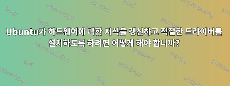 Ubuntu가 하드웨어에 대한 지식을 갱신하고 적절한 드라이버를 설치하도록 하려면 어떻게 해야 합니까?