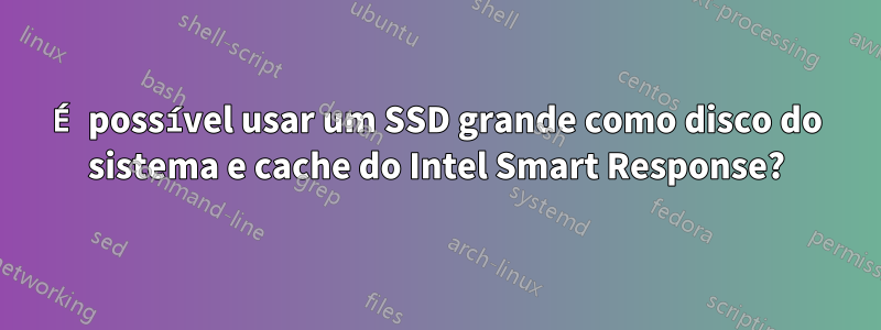 É possível usar um SSD grande como disco do sistema e cache do Intel Smart Response?