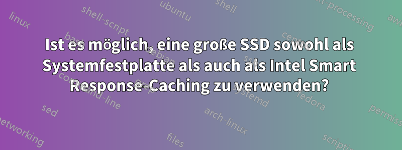 Ist es möglich, eine große SSD sowohl als Systemfestplatte als auch als Intel Smart Response-Caching zu verwenden?