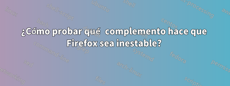 ¿Cómo probar qué complemento hace que Firefox sea inestable?