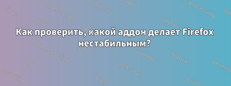 Как проверить, какой аддон делает Firefox нестабильным?