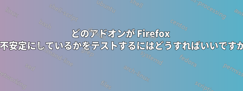 どのアドオンが Firefox を不安定にしているかをテストするにはどうすればいいですか?