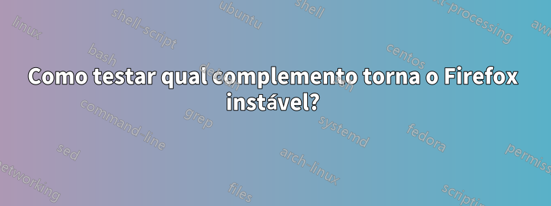 Como testar qual complemento torna o Firefox instável?