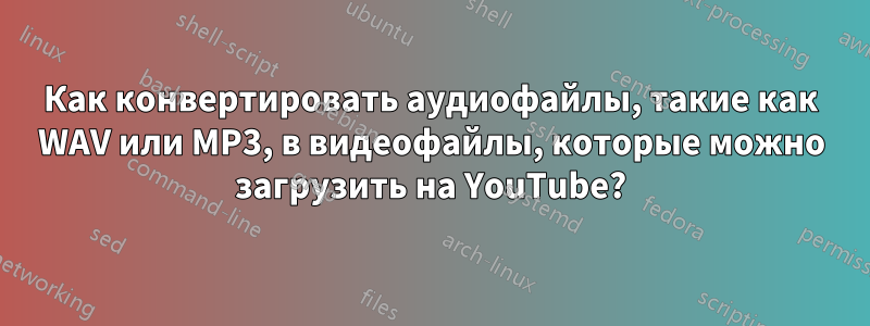 Как конвертировать аудиофайлы, такие как WAV или MP3, в видеофайлы, которые можно загрузить на YouTube?