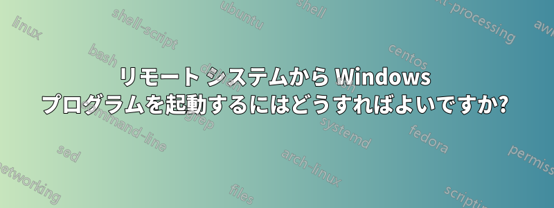 リモート システムから Windows プログラムを起動するにはどうすればよいですか?