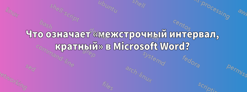 Что означает «межстрочный интервал, кратный» в Microsoft Word?