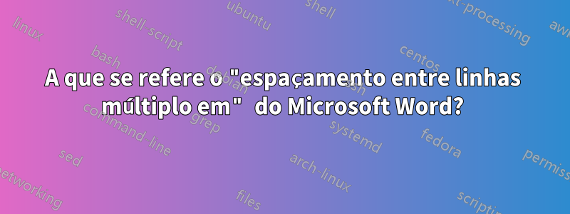 A que se refere o "espaçamento entre linhas múltiplo em" do Microsoft Word?