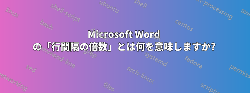 Microsoft Word の「行間隔の倍数」とは何を意味しますか?