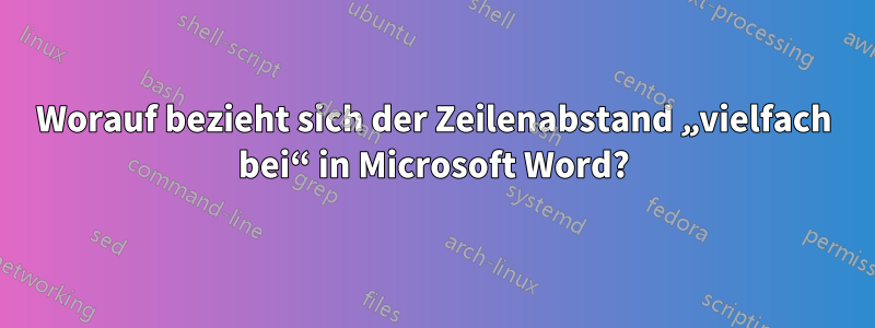 Worauf bezieht sich der Zeilenabstand „vielfach bei“ in Microsoft Word?