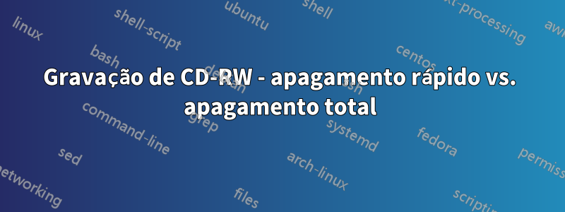 Gravação de CD-RW - apagamento rápido vs. apagamento total