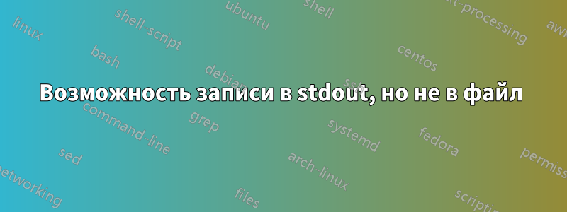 Возможность записи в stdout, но не в файл