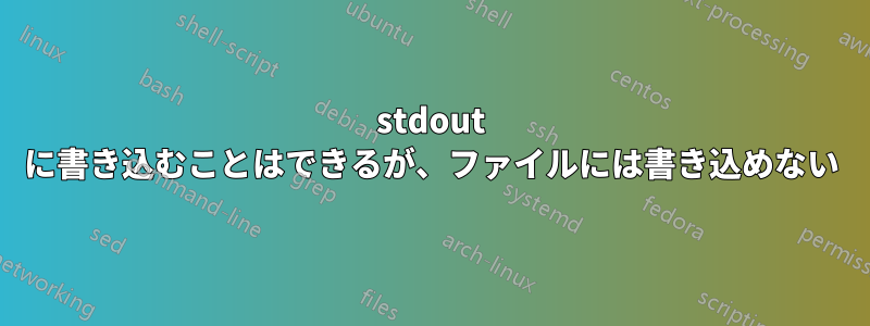 stdout に書き込むことはできるが、ファイルには書き込めない