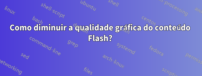 Como diminuir a qualidade gráfica do conteúdo Flash?