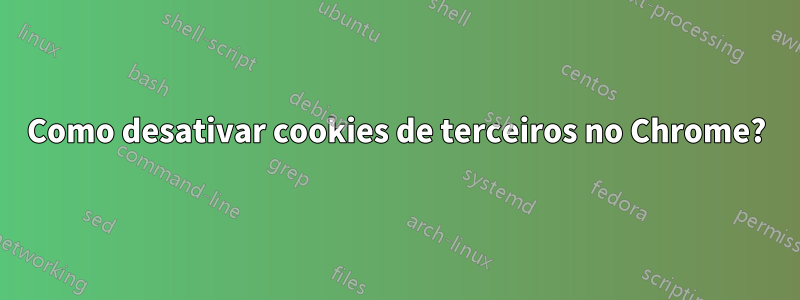 Como desativar cookies de terceiros no Chrome?