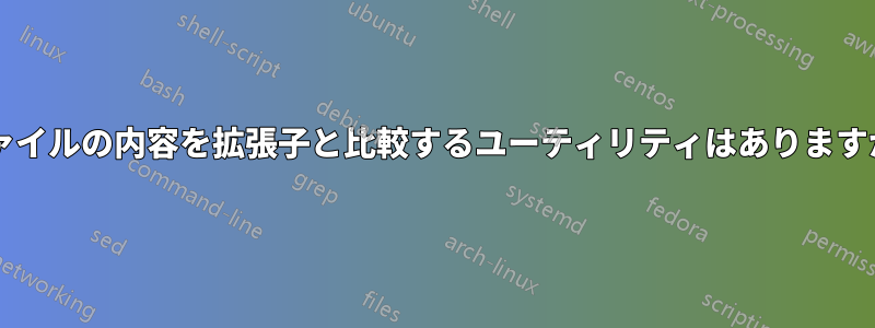 ファイルの内容を拡張子と比較するユーティリティはありますか?