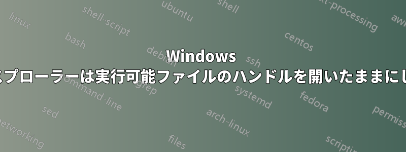 Windows エクスプローラーは実行可能ファイルのハンドルを開いたままにします