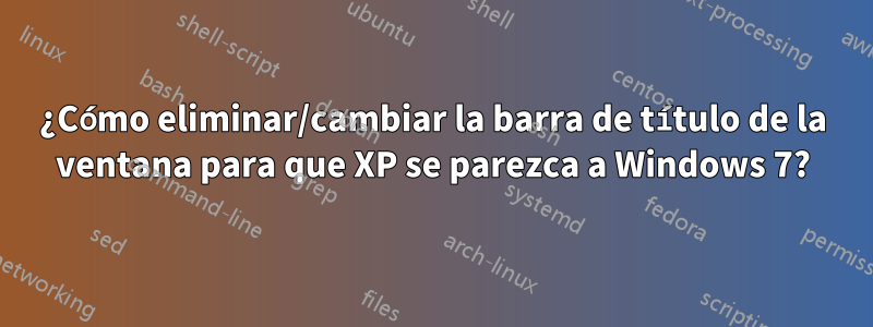 ¿Cómo eliminar/cambiar la barra de título de la ventana para que XP se parezca a Windows 7?