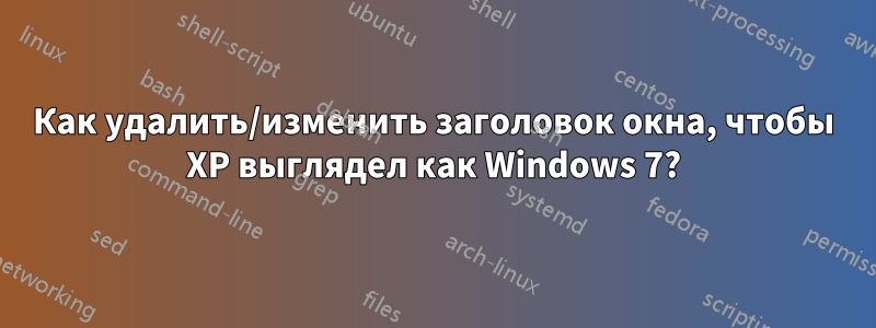 Как удалить/изменить заголовок окна, чтобы XP выглядел как Windows 7?