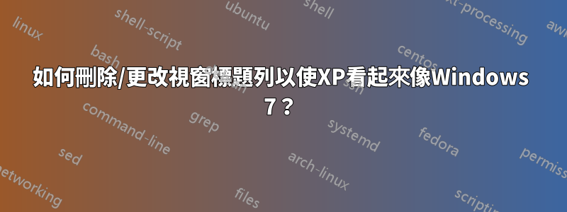 如何刪除/更改視窗標題列以使XP看起來像Windows 7？