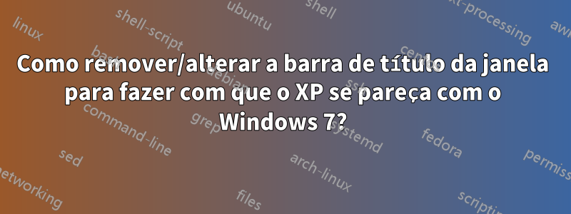 Como remover/alterar a barra de título da janela para fazer com que o XP se pareça com o Windows 7?