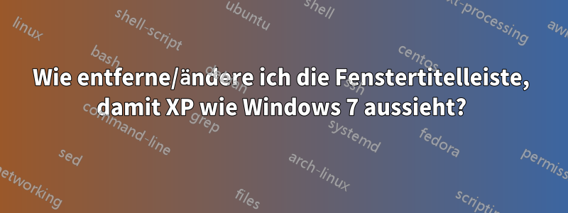 Wie entferne/ändere ich die Fenstertitelleiste, damit XP wie Windows 7 aussieht?