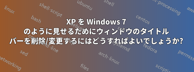 XP を Windows 7 のように見せるためにウィンドウのタイトル バーを削除/変更するにはどうすればよいでしょうか?