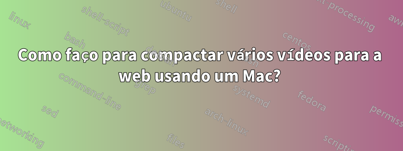 Como faço para compactar vários vídeos para a web usando um Mac?