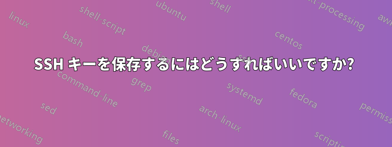 SSH キーを保存するにはどうすればいいですか?