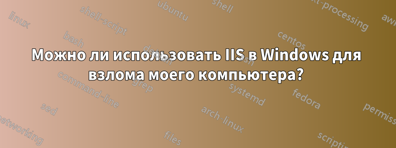 Можно ли использовать IIS в Windows для взлома моего компьютера?