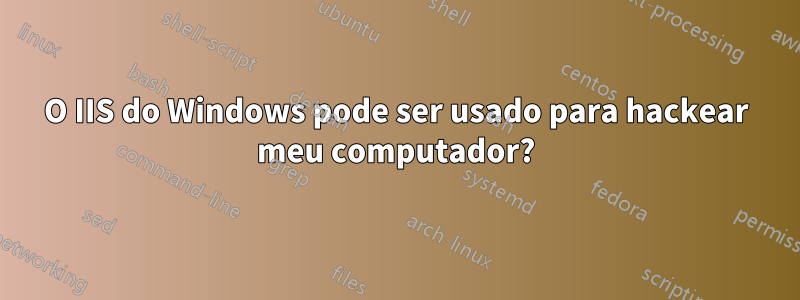 O IIS do Windows pode ser usado para hackear meu computador?