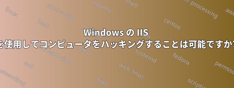 Windows の IIS を使用してコンピュータをハッキングすることは可能ですか?