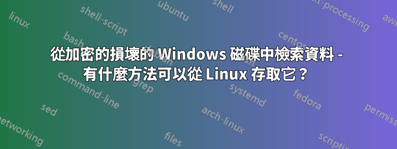 從加密的損壞的 Windows 磁碟中檢索資料 - 有什麼方法可以從 Linux 存取它？