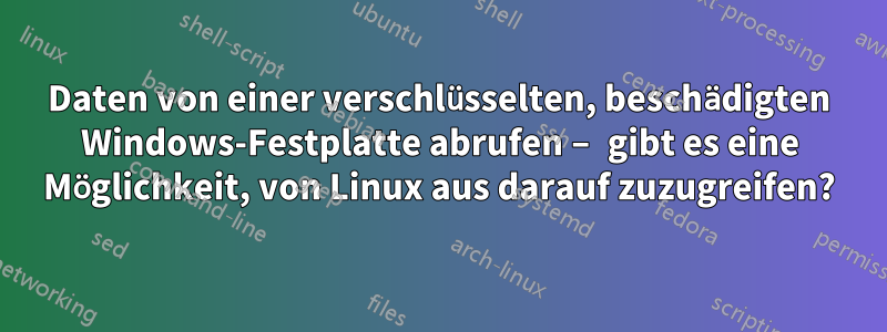 Daten von einer verschlüsselten, beschädigten Windows-Festplatte abrufen – gibt es eine Möglichkeit, von Linux aus darauf zuzugreifen?