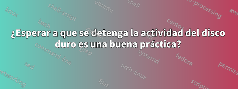 ¿Esperar a que se detenga la actividad del disco duro es una buena práctica?