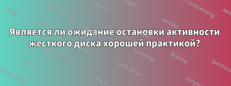 Является ли ожидание остановки активности жесткого диска хорошей практикой?