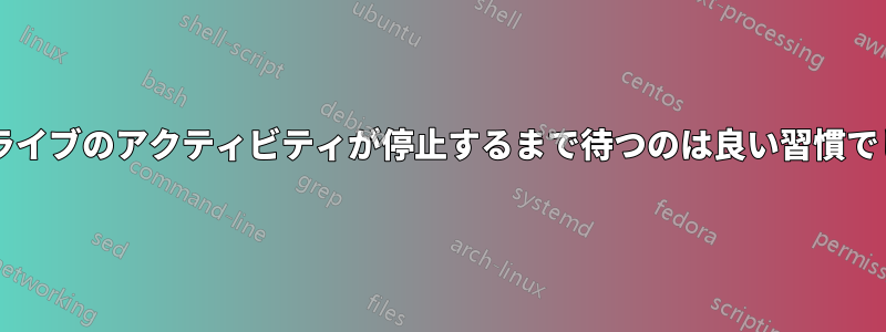 ハードドライブのアクティビティが停止するまで待つのは良い習慣でしょうか?