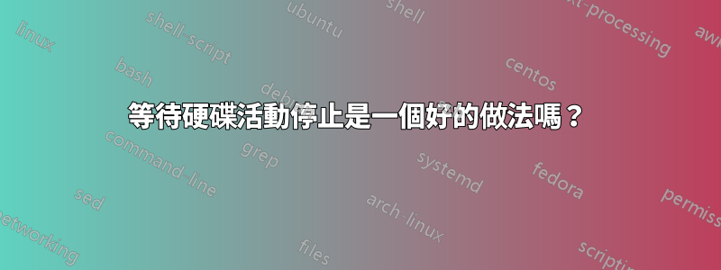 等待硬碟活動停止是一個好的做法嗎？