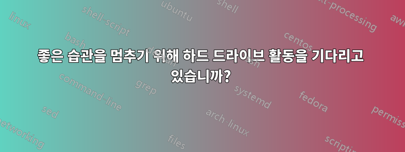 좋은 습관을 멈추기 위해 하드 드라이브 활동을 기다리고 있습니까?