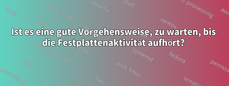 Ist es eine gute Vorgehensweise, zu warten, bis die Festplattenaktivität aufhört?