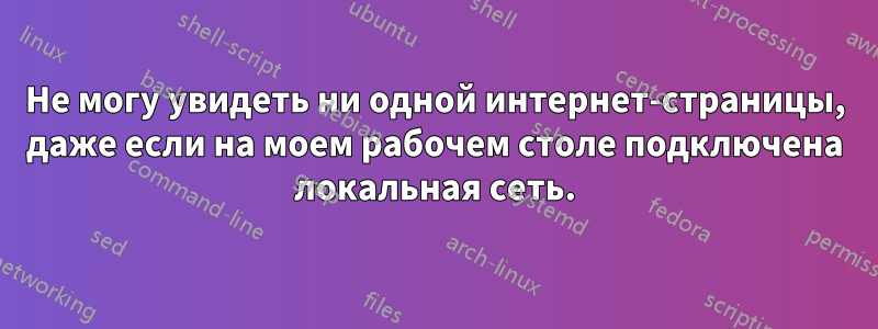 Не могу увидеть ни одной интернет-страницы, даже если на моем рабочем столе подключена локальная сеть.