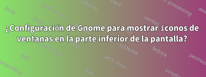 ¿Configuración de Gnome para mostrar íconos de ventanas en la parte inferior de la pantalla?